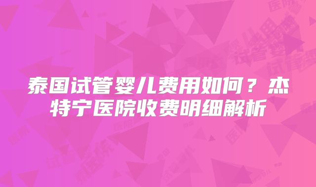 泰国试管婴儿费用如何？杰特宁医院收费明细解析
