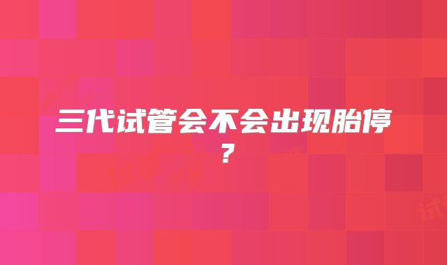 三代试管会不会出现胎停？