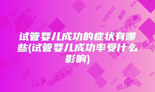 试管婴儿成功的症状有哪些(试管婴儿成功率受什么影响)