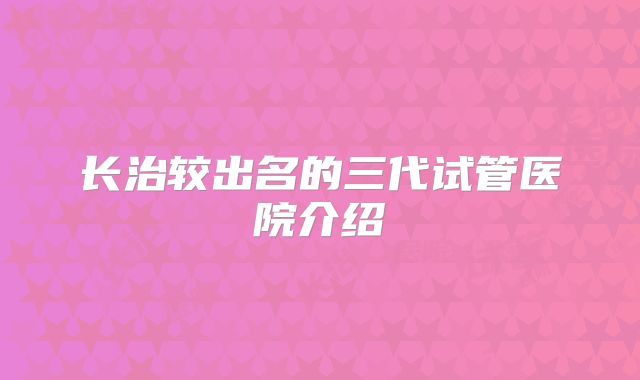 长治较出名的三代试管医院介绍