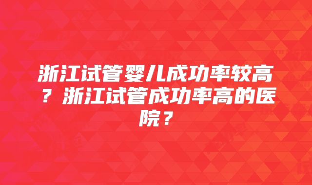 浙江试管婴儿成功率较高？浙江试管成功率高的医院？