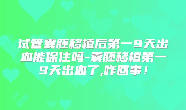 试管囊胚移植后第一9天出血能保住吗-囊胚移植第一9天出血了,咋回事！