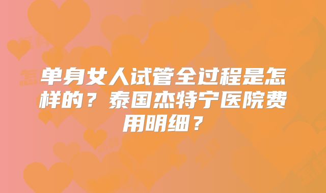 单身女人试管全过程是怎样的？泰国杰特宁医院费用明细？