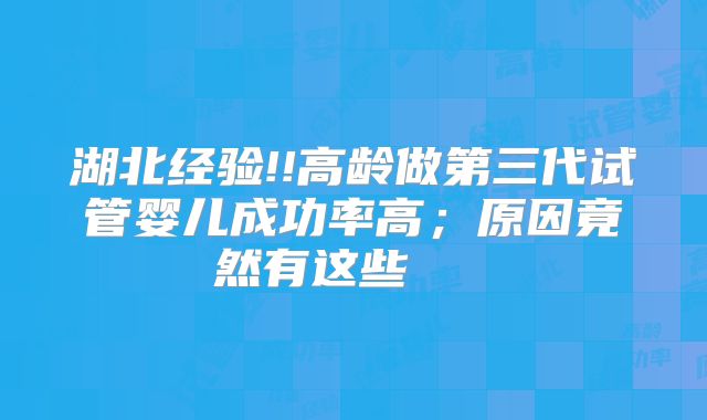 湖北经验!!高龄做第三代试管婴儿成功率高；原因竟然有这些    