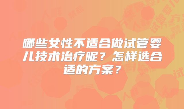 哪些女性不适合做试管婴儿技术治疗呢？怎样选合适的方案？