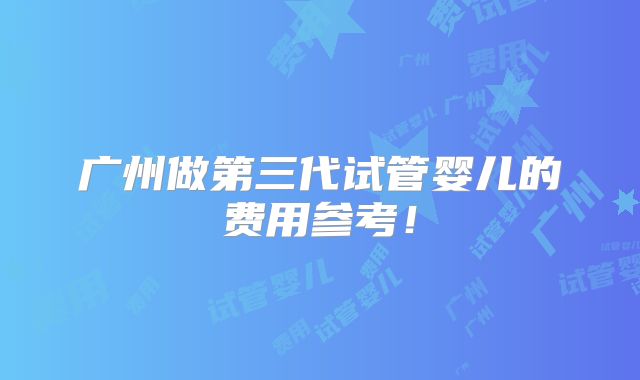 广州做第三代试管婴儿的费用参考!