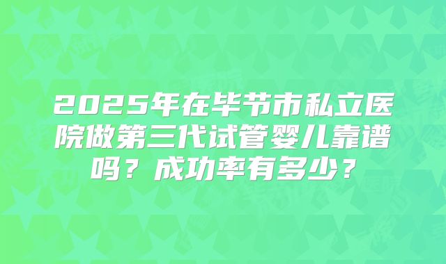 2025年在毕节市私立医院做第三代试管婴儿靠谱吗？成功率有多少？