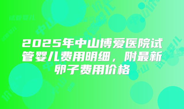 2025年中山博爱医院试管婴儿费用明细，附最新卵子费用价格