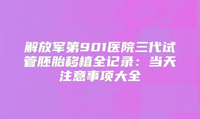 解放军第901医院三代试管胚胎移植全记录：当天注意事项大全