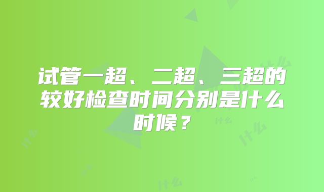 试管一超、二超、三超的较好检查时间分别是什么时候？