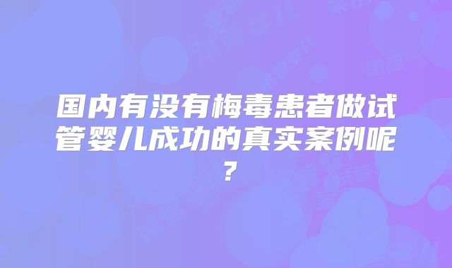 国内有没有梅毒患者做试管婴儿成功的真实案例呢？