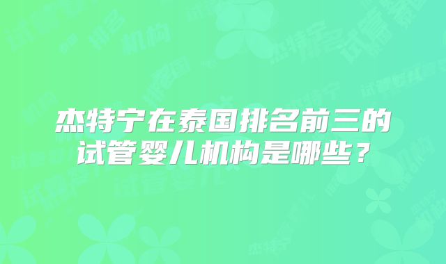 杰特宁在泰国排名前三的试管婴儿机构是哪些?