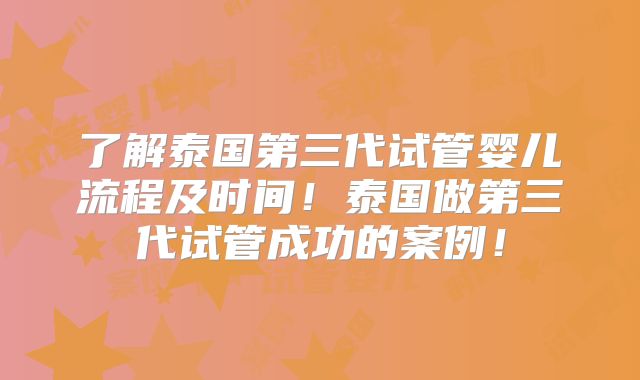 了解泰国第三代试管婴儿流程及时间！泰国做第三代试管成功的案例！