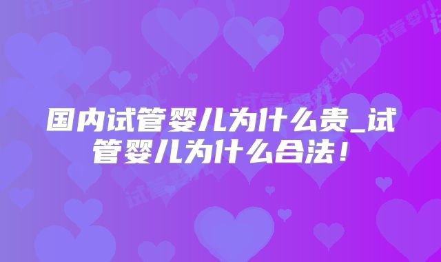 国内试管婴儿为什么贵_试管婴儿为什么合法！