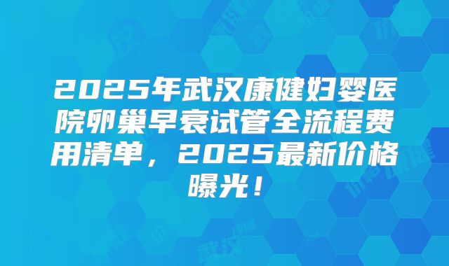 2025年武汉康健妇婴医院卵巢早衰试管全流程费用清单，2025最新价格曝光！
