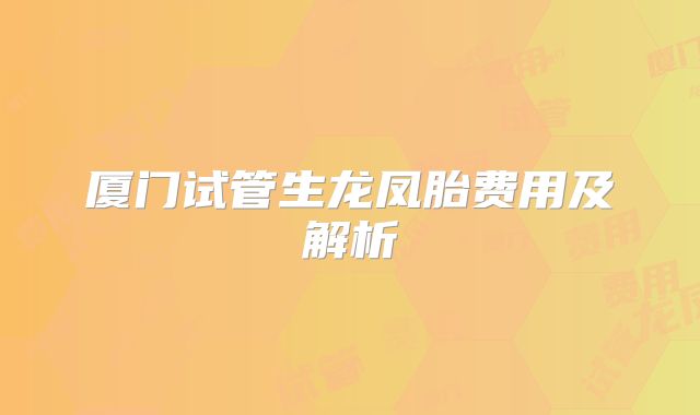 厦门试管生龙凤胎费用及解析