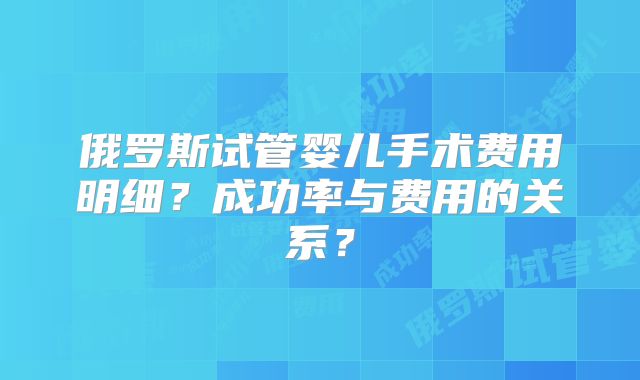 俄罗斯试管婴儿手术费用明细？成功率与费用的关系？