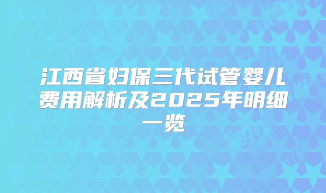 江西省妇保三代试管婴儿费用解析及2025年明细一览