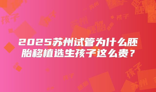 2025苏州试管为什么胚胎移植选生孩子这么贵？