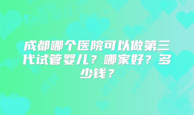 成都哪个医院可以做第三代试管婴儿？哪家好？多少钱？