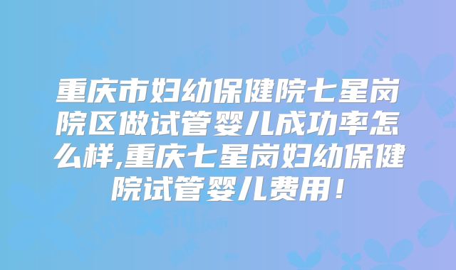 重庆市妇幼保健院七星岗院区做试管婴儿成功率怎么样,重庆七星岗妇幼保健院试管婴儿费用！