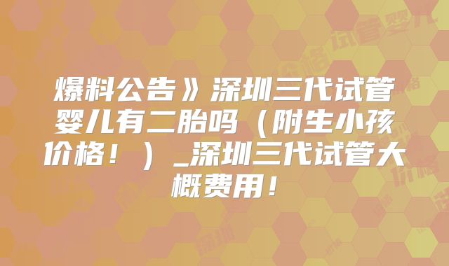 爆料公告》深圳三代试管婴儿有二胎吗（附生小孩价格！）_深圳三代试管大概费用！