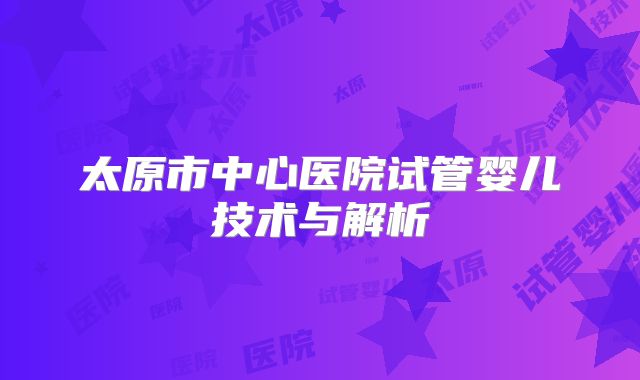 太原市中心医院试管婴儿技术与解析