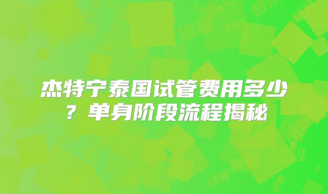 杰特宁泰国试管费用多少？单身阶段流程揭秘