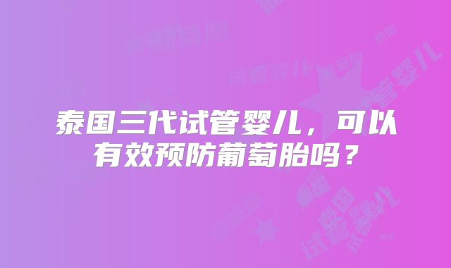 泰国三代试管婴儿,可以有效预防葡萄胎吗?