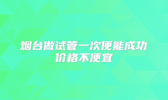 烟台做试管一次便能成功价格不便宜