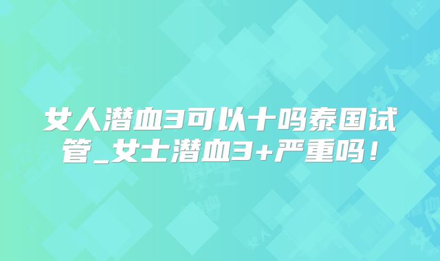 女人潜血3可以十吗泰国试管_女士潜血3+严重吗!