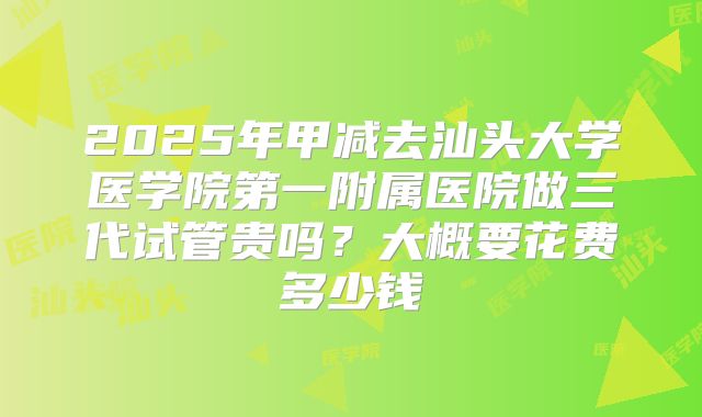 2025年甲减去汕头大学医学院第一附属医院做三代试管贵吗？大概要花费多少钱