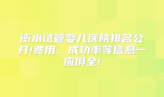 衡水试管婴儿医院排名公开!费用、成功率等信息一应俱全!