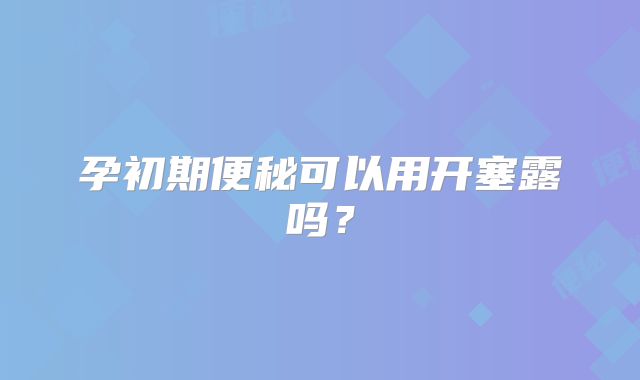 孕初期便秘可以用开塞露吗?