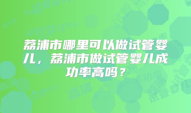 荔浦市哪里可以做试管婴儿，荔浦市做试管婴儿成功率高吗？