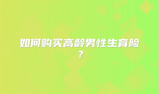 如何购买高龄男性生育险？