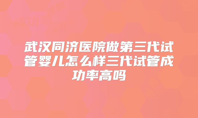 武汉同济医院做第三代试管婴儿怎么样三代试管成功率高吗