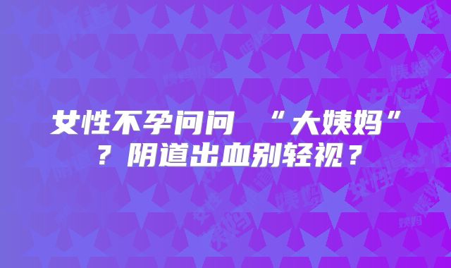 女性不孕问问 “大姨妈”？阴道出血别轻视？