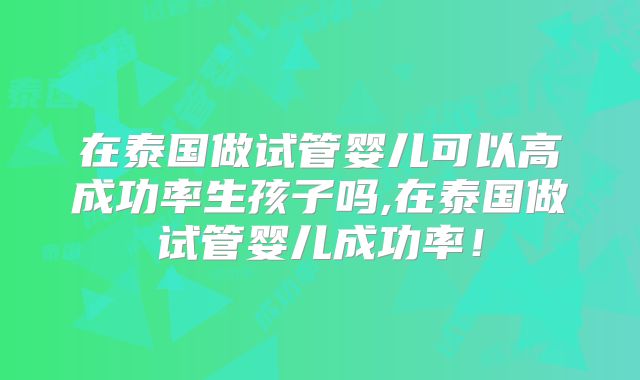 在泰国做试管婴儿可以高成功率生孩子吗,在泰国做试管婴儿成功率！