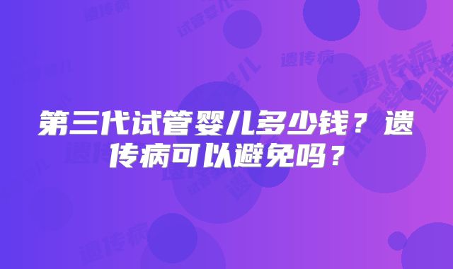 第三代试管婴儿多少钱？遗传病可以避免吗？