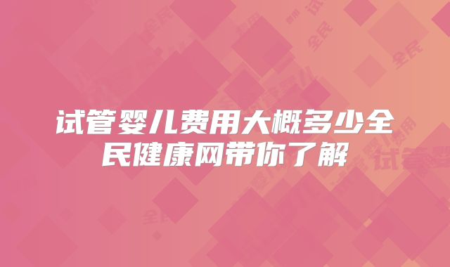 试管婴儿费用大概多少全民健康网带你了解
