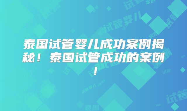 泰国试管婴儿成功案例揭秘!泰国试管成功的案例!
