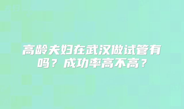 高龄夫妇在武汉做试管有吗？成功率高不高？