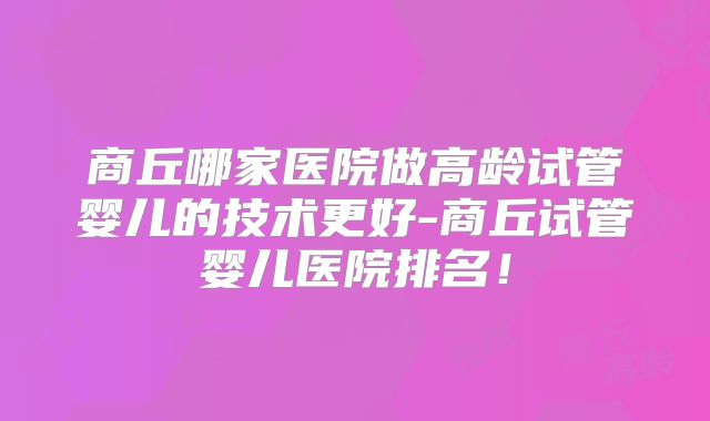 商丘哪家医院做高龄试管婴儿的技术更好-商丘试管婴儿医院排名！