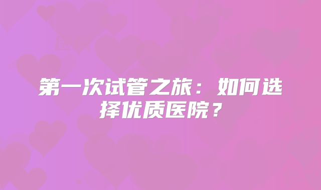 第一次试管之旅：如何选择优质医院？