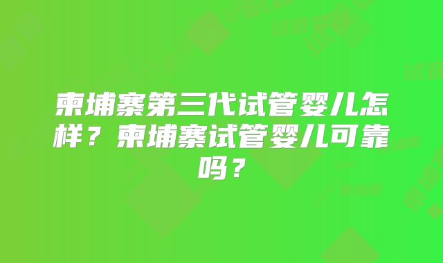 柬埔寨第三代试管婴儿怎样?柬埔寨试管婴儿可靠吗?