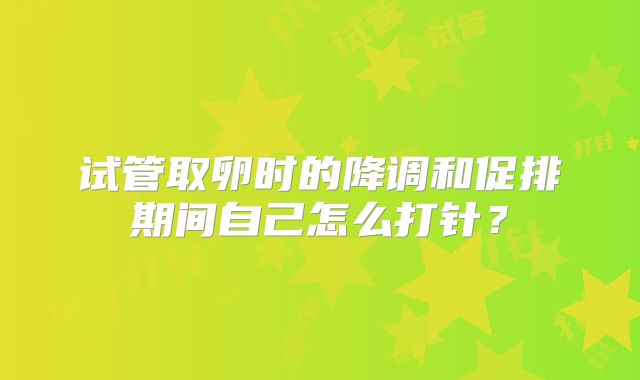 试管取卵时的降调和促排期间自己怎么打针？