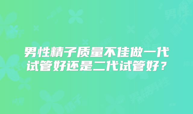 男性精子质量不佳做一代试管好还是二代试管好？