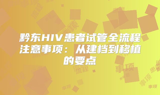 黔东HIV患者试管全流程注意事项：从建档到移植的要点