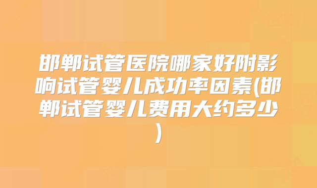 邯郸试管医院哪家好附影响试管婴儿成功率因素(邯郸试管婴儿费用大约多少)